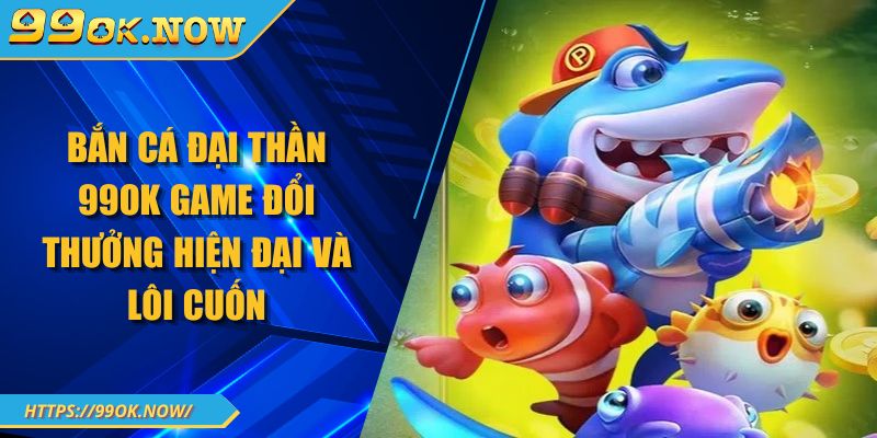 Bắn Cá Đại Thần 99OK Game Đổi Thưởng Hiện Đại Và Lôi Cuốn 9 Bắn Cá Đại Thần 99OK Game Đổi Thưởng Hiện Đại Và Lôi Cuốn
