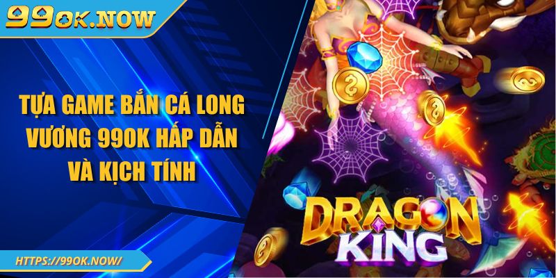 Tựa game bắn cá long vương 99OK hấp dẫn và kịch tính 5 Tựa game bắn cá long vương 99OK hấp dẫn và kịch tính