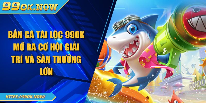 Bắn Cá Tài Lộc 99OK Mở Ra Cơ Hội Giải Trí Và Săn Thưởng Lớn 10 Bắn Cá Tài Lộc 99OK Mở Ra Cơ Hội Giải Trí Và Săn Thưởng Lớn