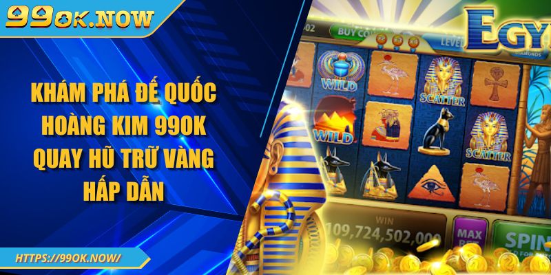 Khám phá đế quốc hoàng kim 99OK quay hũ trữ vàng hấp dẫn 8 Khám phá đế quốc hoàng kim 99OK quay hũ trữ vàng hấp dẫn