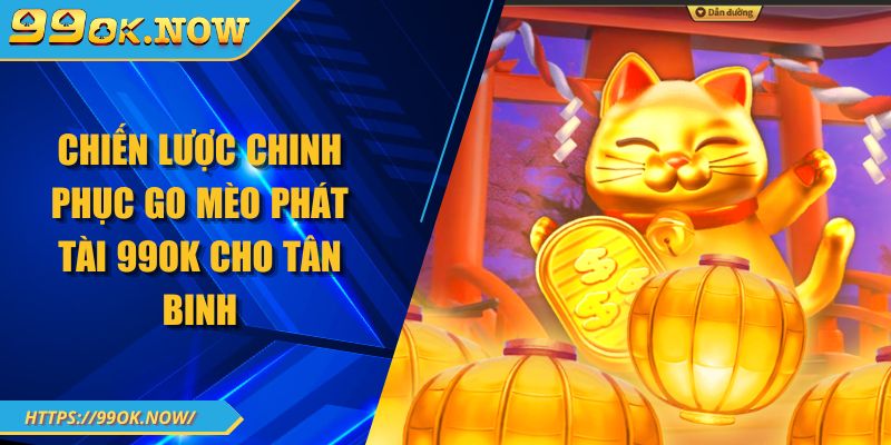 Chiến lược chinh phục go mèo phát tài 99OK cho tân binh 7 Chiến lược chinh phục go mèo phát tài 99OK cho tân binh