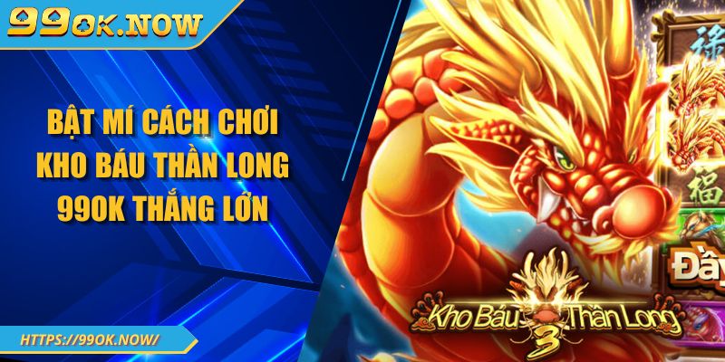 Bật mí cách chơi kho báu thần long 99OK thắng lớn 8 Bật mí cách chơi kho báu thần long 99OK thắng lớn