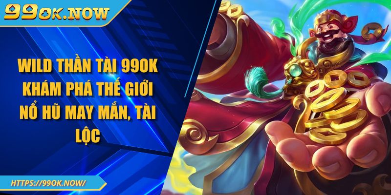Wild Thần Tài 99OK khám phá thế giới nổ hũ may mắn, tài lộc 4 Wild Thần Tài 99OK khám phá thế giới nổ hũ may mắn, tài lộc