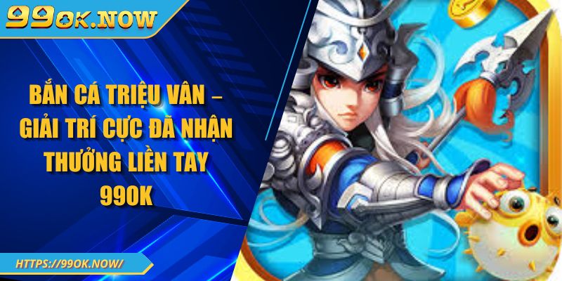 Bắn Cá Triệu Vân – Giải Trí Cực Đã Nhận Thưởng Liền Tay 99OK 4 Bắn Cá Triệu Vân – Giải Trí Cực Đã Nhận Thưởng Liền Tay 99OK