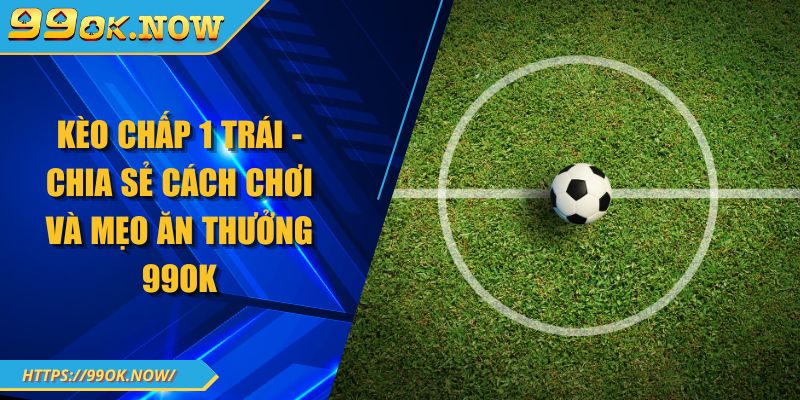 Kèo Chấp 1 Trái - Chia Sẻ Cách Chơi Và Mẹo Ăn Thưởng 99OK 1 Kèo Chấp 1 Trái - Chia Sẻ Cách Chơi Và Mẹo Ăn Thưởng 99OK