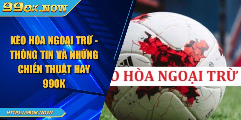 Kèo Hòa Ngoại Trừ - Thông Tin Và Những Chiến Thuật Hay 99OK 10 Kèo Hòa Ngoại Trừ - Thông Tin Và Những Chiến Thuật Hay 99OK