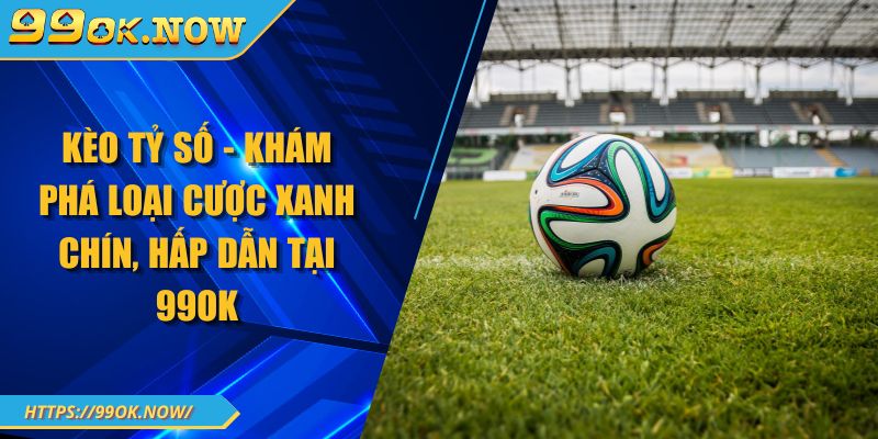 Kèo Tỷ Số - Khám Phá Loại Cược Xanh Chín, Hấp Dẫn Tại 99OK 8 Kèo Tỷ Số - Khám Phá Loại Cược Xanh Chín, Hấp Dẫn Tại 99OK