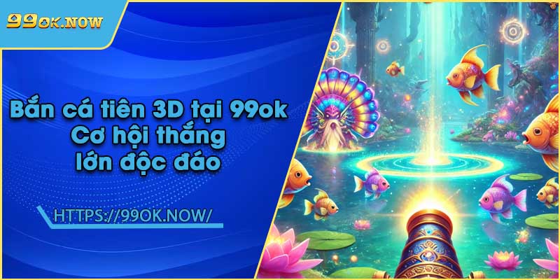 Bắn cá tiên 3D tại 99ok | Cơ hội thắng lớn độc đáo 3 Bắn cá tiên 3D tại 99ok | Cơ hội thắng lớn độc đáo